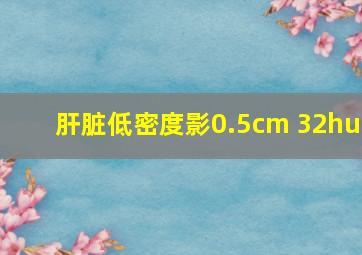 肝脏低密度影0.5cm 32hu